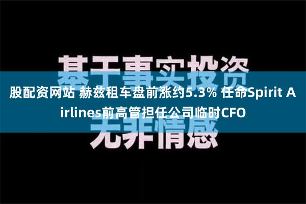 股配资网站 赫兹租车盘前涨约5.3% 任命Spirit Airlines前高管担任公司临时CFO