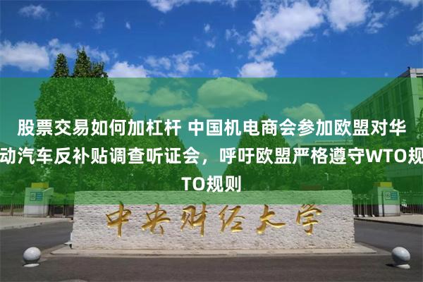 股票交易如何加杠杆 中国机电商会参加欧盟对华电动汽车反补贴调查听证会，呼吁欧盟严格遵守WTO规则