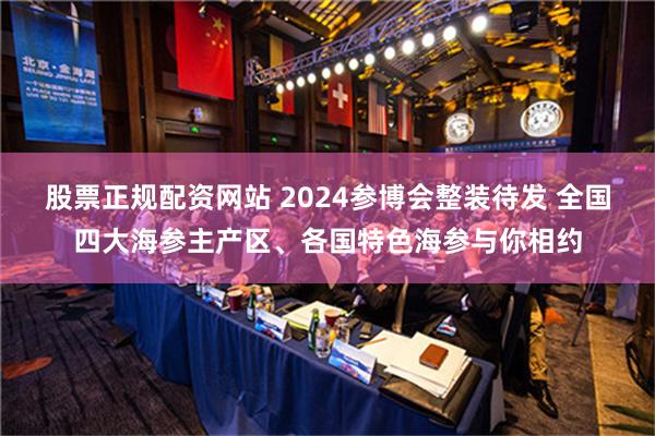 股票正规配资网站 2024参博会整装待发 全国四大海参主产区、各国特色海参与你相约