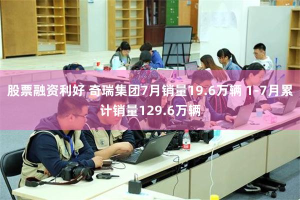 股票融资利好 奇瑞集团7月销量19.6万辆 1-7月累计销量129.6万辆