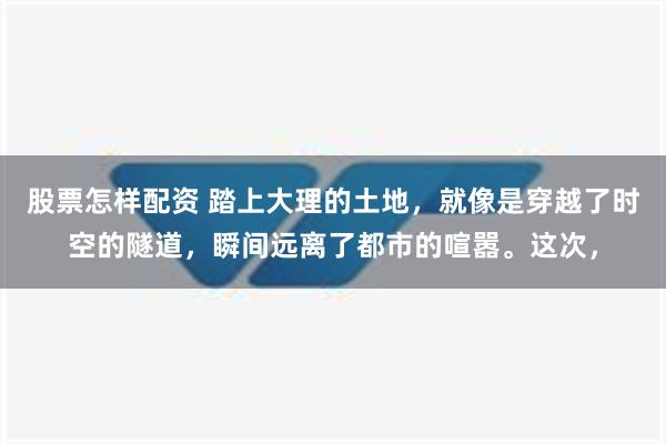 股票怎样配资 踏上大理的土地，就像是穿越了时空的隧道，瞬间远离了都市的喧嚣。这次，