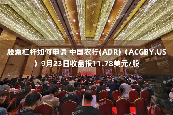 股票杠杆如何申请 中国农行(ADR)（ACGBY.US）9月23日收盘报11.78美元/股