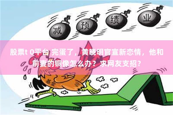 股票t 0平台 完蛋了，黄晓明官宣新恋情，他和前妻的铜像怎么办？求网友支招？