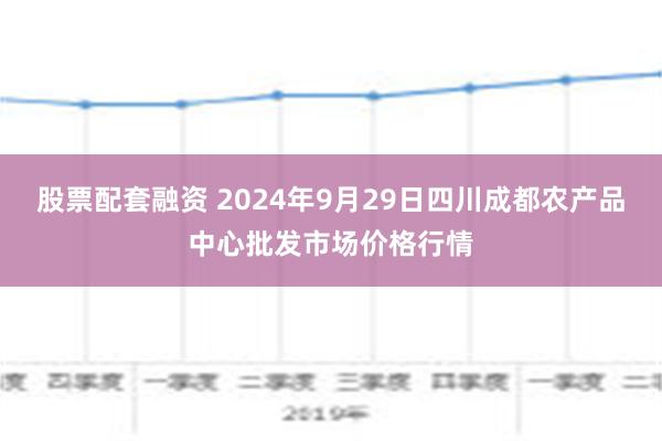 股票配套融资 2024年9月29日四川成都农产品中心批发市场价格行情