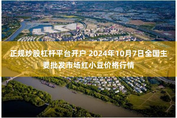 正规炒股杠杆平台开户 2024年10月7日全国主要批发市场红小豆价格行情