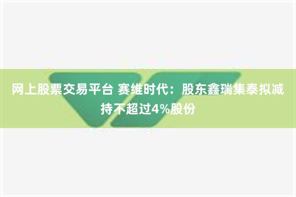 网上股票交易平台 赛维时代：股东鑫瑞集泰拟减持不超过4%股份