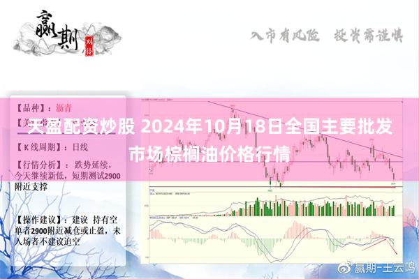 天盈配资炒股 2024年10月18日全国主要批发市场棕榈油价格行情