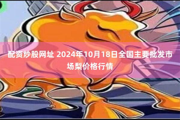 配资炒股网址 2024年10月18日全国主要批发市场梨价格行情