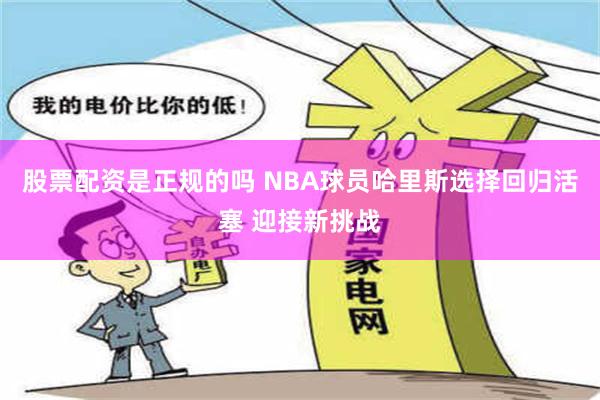 股票配资是正规的吗 NBA球员哈里斯选择回归活塞 迎接新挑战