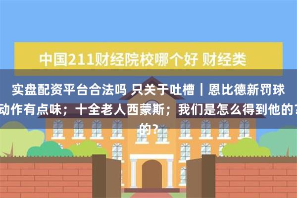 实盘配资平台合法吗 只关于吐槽｜恩比德新罚球动作有点味；十全老人西蒙斯；我们是怎么得到他的？