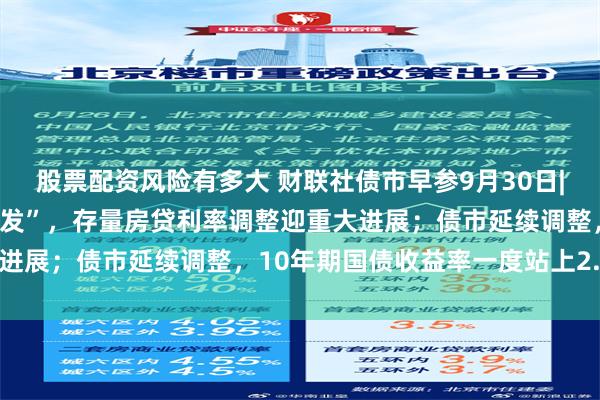 股票配资风险有多大 财联社债市早参9月30日|房地产政策组合“多箭齐发”，存量房贷利率调整迎重大进展；债市延续调整，10年期国债收益率一度站上2.26%