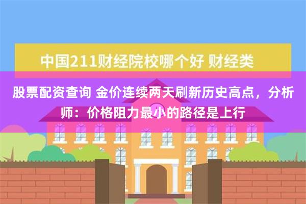 股票配资查询 金价连续两天刷新历史高点，分析师：价格阻力最小的路径是上行