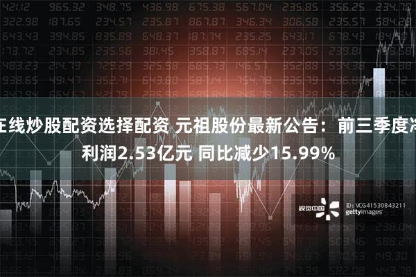 在线炒股配资选择配资 元祖股份最新公告：前三季度净利润2.53亿元 同比减少15.99%