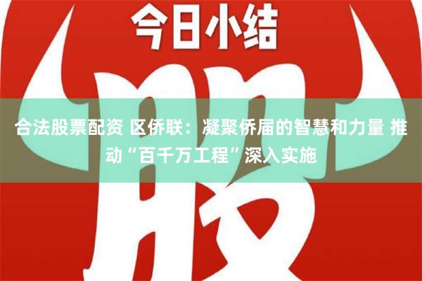 合法股票配资 区侨联：凝聚侨届的智慧和力量 推动“百千万工程”深入实施