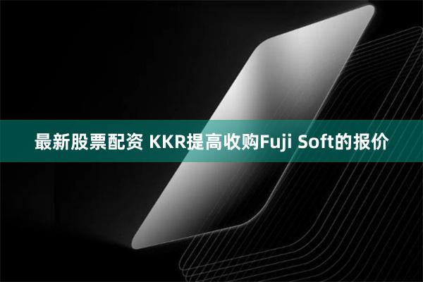 最新股票配资 KKR提高收购Fuji Soft的报价