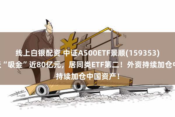 线上白银配资 中证A500ETF景顺(159353)连续10天“吸金”近80亿元，居同类ETF第二！外资持续加仓中国资产！