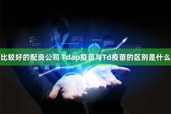 比较好的配资公司 Tdap疫苗与Td疫苗的区别是什么