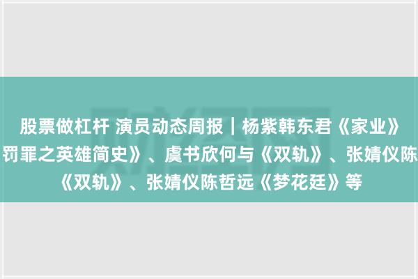 股票做杠杆 演员动态周报｜杨紫韩东君《家业》、黄景瑜王传君《罚罪之英雄简史》、虞书欣何与《双轨》、张婧仪陈哲远《梦花廷》等