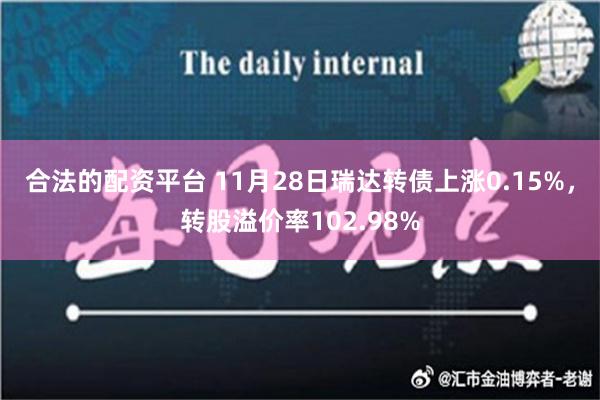 合法的配资平台 11月28日瑞达转债上涨0.15%，转股溢价率102.98%