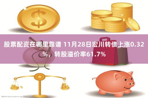 股票配资在哪里靠谱 11月28日宏川转债上涨0.32%，转股溢价率61.7%