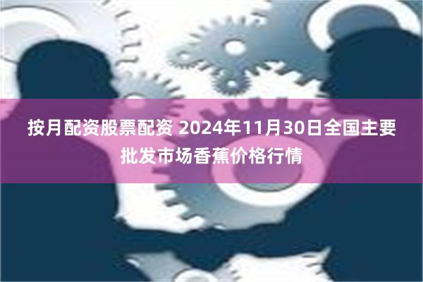 按月配资股票配资 2024年11月30日全国主要批发市场香蕉价格行情