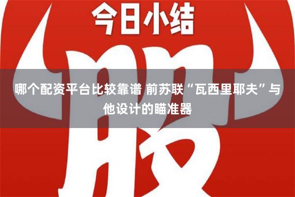 哪个配资平台比较靠谱 前苏联“瓦西里耶夫”与他设计的瞄准器