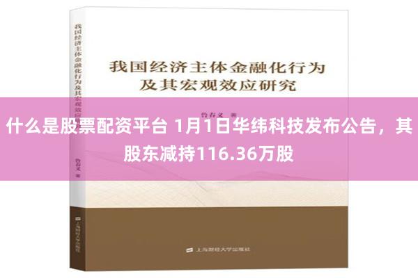 什么是股票配资平台 1月1日华纬科技发布公告，其股东减持116.36万股