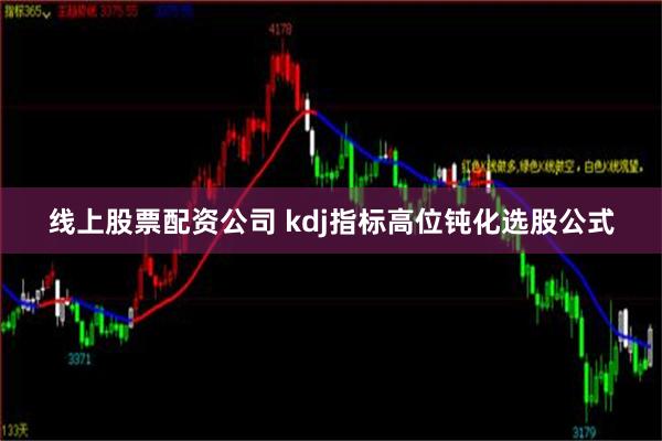 线上股票配资公司 kdj指标高位钝化选股公式