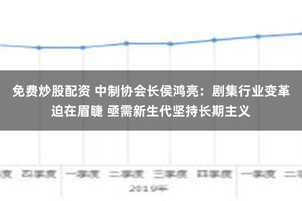 免费炒股配资 中制协会长侯鸿亮：剧集行业变革迫在眉睫 亟需新生代坚持长期主义